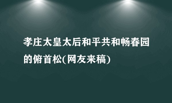 孝庄太皇太后和平共和畅春园的俯首松(网友来稿)