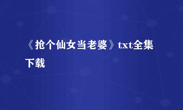 《抢个仙女当老婆》txt全集下载