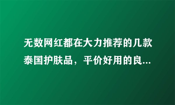 无数网红都在大力推荐的几款泰国护肤品，平价好用的良心产品！