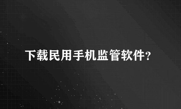 下载民用手机监管软件?