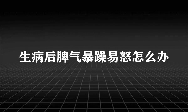 生病后脾气暴躁易怒怎么办