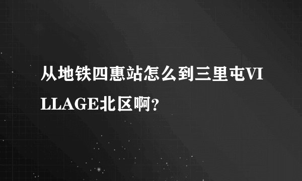从地铁四惠站怎么到三里屯VILLAGE北区啊?
