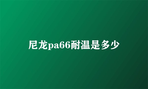 尼龙pa66耐温是多少