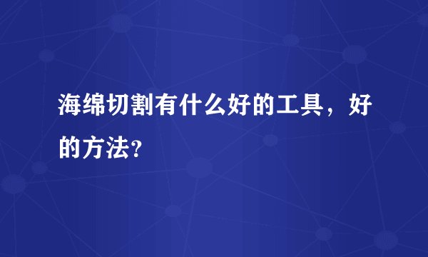 海绵切割有什么好的工具，好的方法？