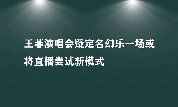 王菲演唱会疑定名幻乐一场或将直播尝试新模式