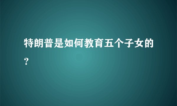特朗普是如何教育五个子女的？