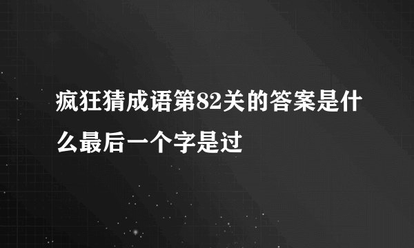 疯狂猜成语第82关的答案是什么最后一个字是过