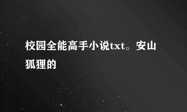 校园全能高手小说txt。安山狐狸的
