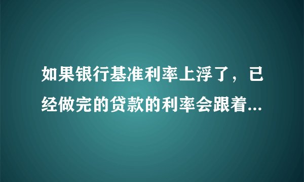 如果银行基准利率上浮了，已经做完的贷款的利率会跟着变动吗？