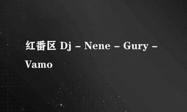 红番区 Dj - Nene - Gury - Vamo