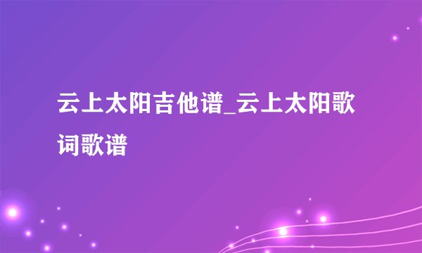 云上太阳吉他谱_云上太阳歌词歌谱