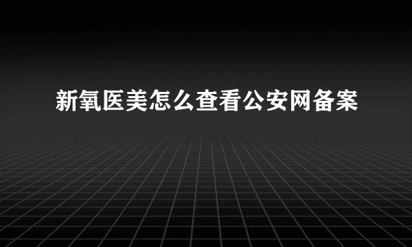 新氧医美怎么查看公安网备案