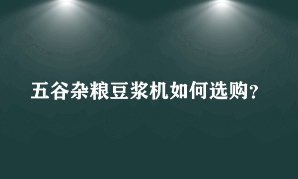 五谷杂粮豆浆机如何选购?
