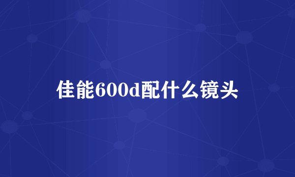 佳能600d配什么镜头
