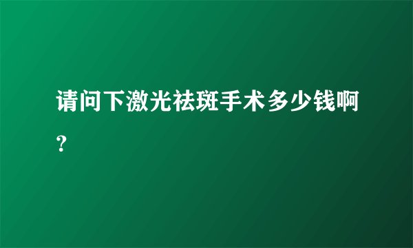 请问下激光祛斑手术多少钱啊?