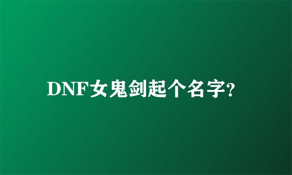 DNF女鬼剑起个名字？