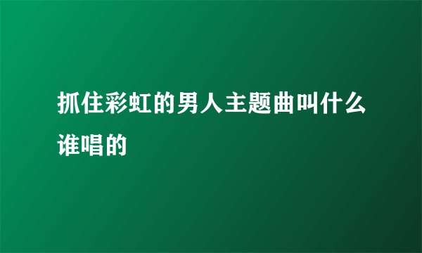 抓住彩虹的男人主题曲叫什么谁唱的
