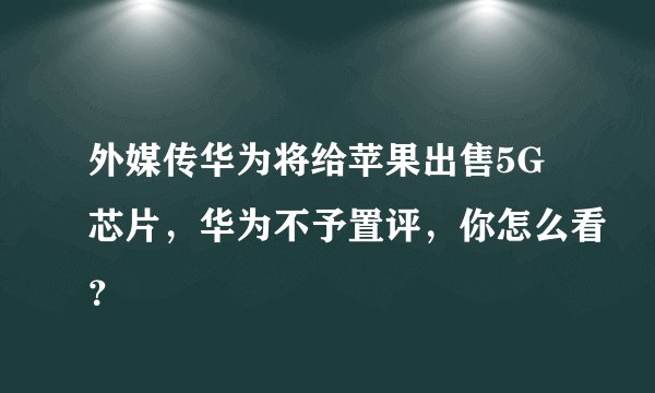 外媒传华为将给苹果出售5G芯片，华为不予置评，你怎么看？