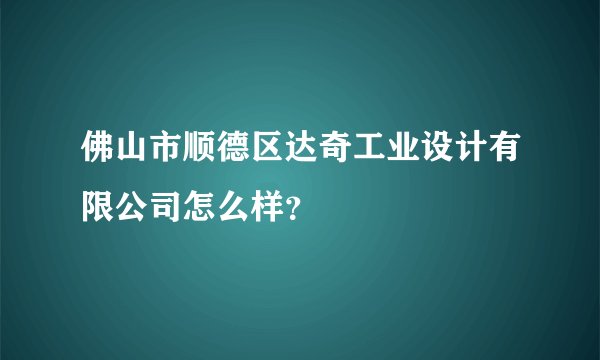 佛山市顺德区达奇工业设计有限公司怎么样?