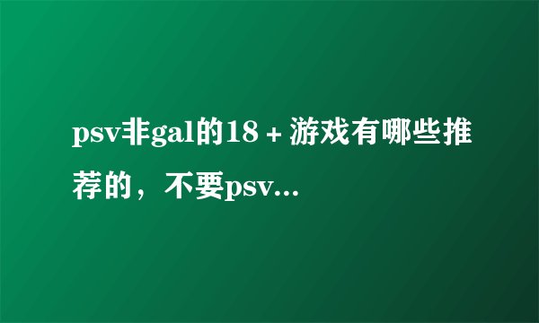 psv非gal的18＋游戏有哪些推荐的，不要psv 3ds双平台的