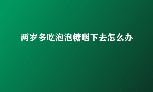 两岁多吃泡泡糖咽下去怎么办
