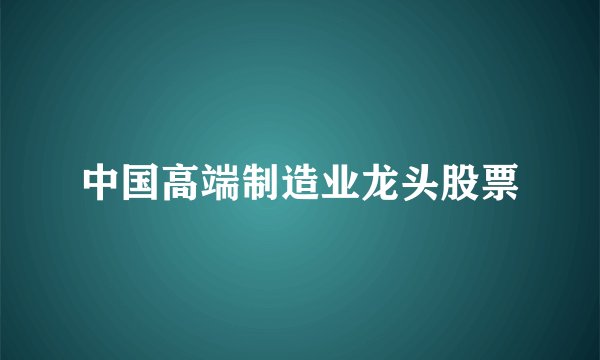 中国高端制造业龙头股票