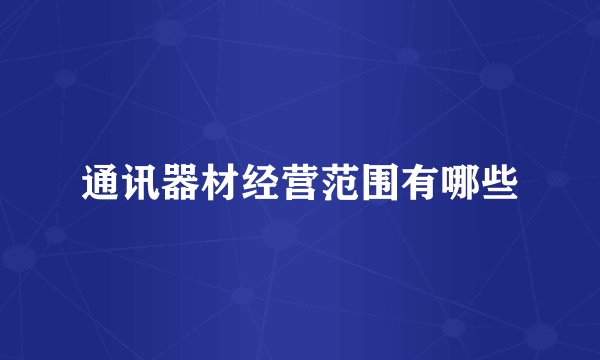 通讯器材经营范围有哪些