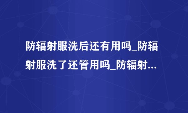 防辐射服洗后还有用吗_防辐射服洗了还管用吗_防辐射服可以洗吗