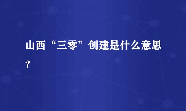 山西“三零”创建是什么意思？