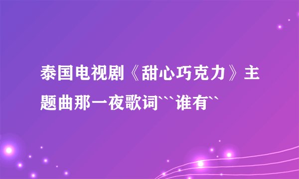 泰国电视剧《甜心巧克力》主题曲那一夜歌词```谁有``