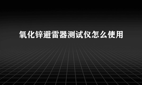 氧化锌避雷器测试仪怎么使用