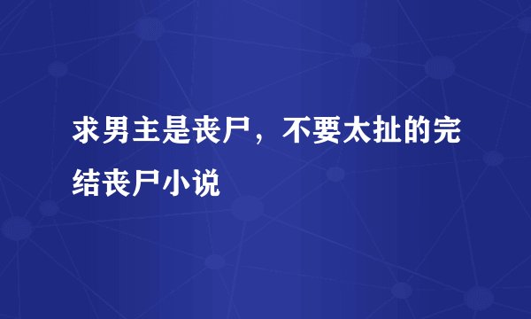 求男主是丧尸，不要太扯的完结丧尸小说