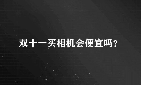 双十一买相机会便宜吗？