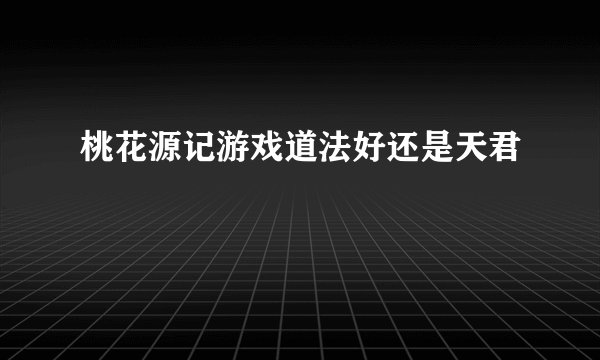 桃花源记游戏道法好还是天君