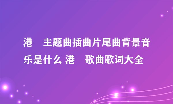 港囧主题曲插曲片尾曲背景音乐是什么 港囧歌曲歌词大全
