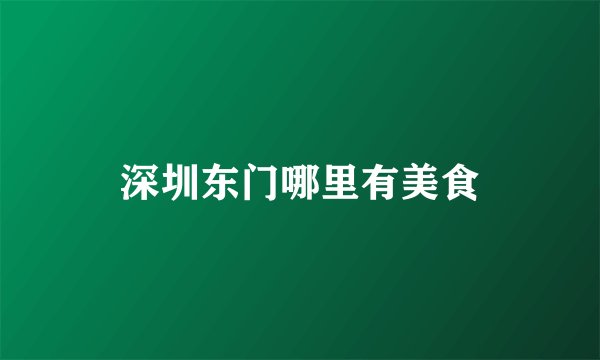 深圳东门哪里有美食