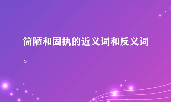 简陋和固执的近义词和反义词。