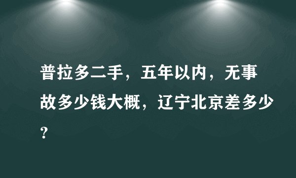 普拉多二手，五年以内，无事故多少钱大概，辽宁北京差多少？