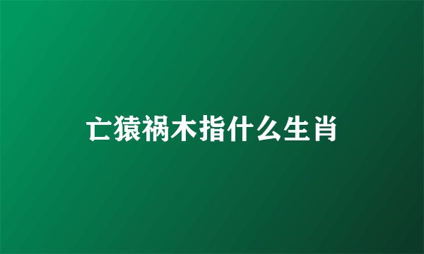 亡猿祸木指什么生肖