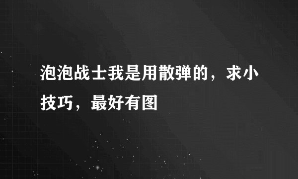 泡泡战士我是用散弹的，求小技巧，最好有图