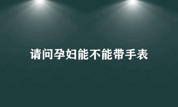 请问孕妇能不能带手表