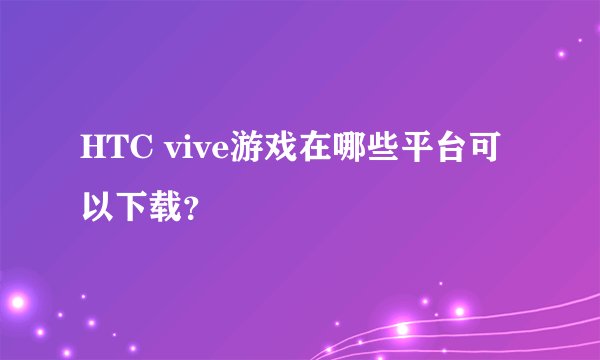HTC vive游戏在哪些平台可以下载？