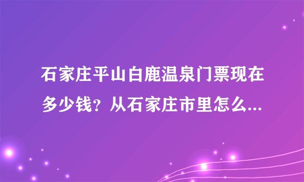 石家庄平山白鹿温泉门票现在多少钱？从石家庄市里怎么过去？住宿多少钱？