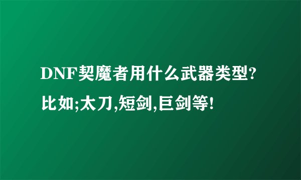 DNF契魔者用什么武器类型?比如;太刀,短剑,巨剑等!