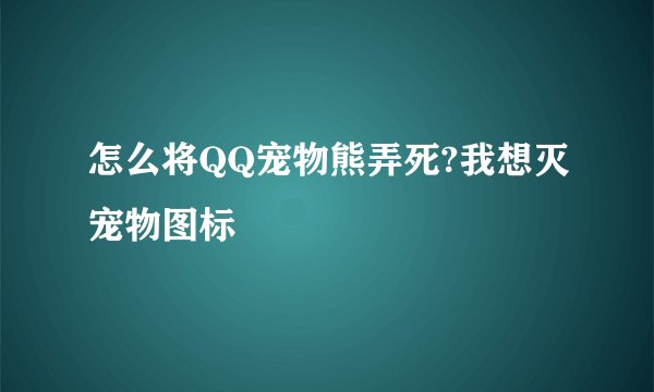 怎么将QQ宠物熊弄死?我想灭宠物图标