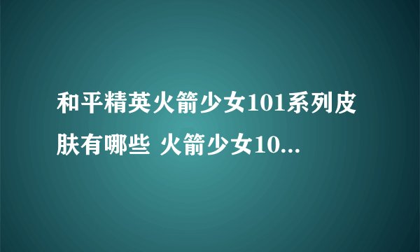 和平精英火箭少女101系列皮肤有哪些 火箭少女101系列皮肤汇总