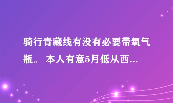 骑行青藏线有没有必要带氧气瓶。 本人有意5月低从西宁出发骑青藏，有想一起的盆友吗。？