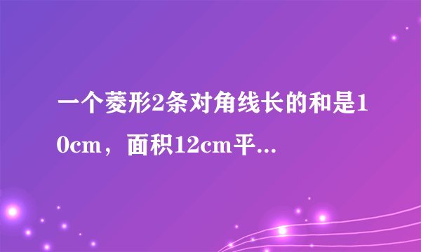 一个菱形2条对角线长的和是10cm，面积12cm平方，求菱形周长？