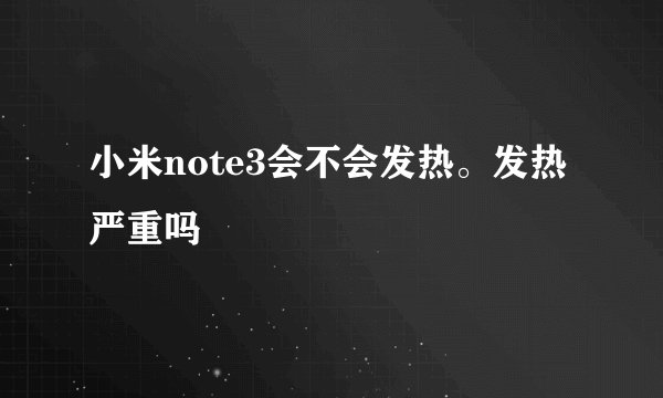 小米note3会不会发热。发热严重吗