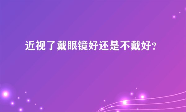 近视了戴眼镜好还是不戴好？